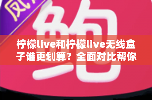 柠檬live和柠檬live无线盒子谁更划算？全面对比帮你做出明智选择