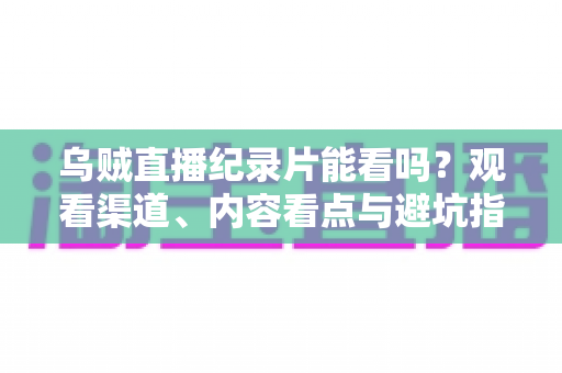 乌贼直播纪录片能看吗？观看渠道、内容看点与避坑指南一文说清