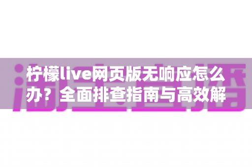 柠檬live网页版无响应怎么办?全面排查指南与高效解决技巧助你快速恢复流畅直播体验 柠檬live网页版无响应怎么办?全面排查指南与高效解决技巧助你快速恢复流畅直播体验