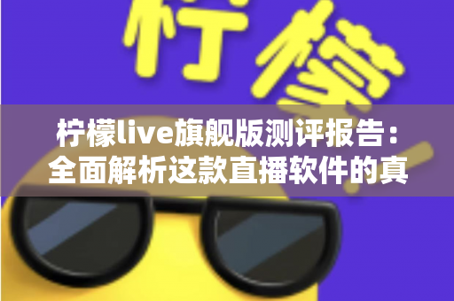 柠檬live旗舰版测评报告:全面解析这款直播软件的真实体验与核心价值 柠檬live旗舰版测评报告:全面解析这款直播软件的真实体验与核心价值
