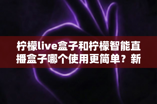 柠檬live盒子和柠檬智能直播盒子哪个使用更简单？新手必看全维度对比测评指南