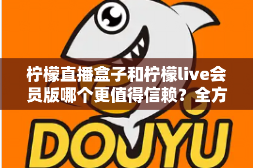 柠檬直播盒子和柠檬live会员版哪个更值得信赖？全方位深度对比与避坑指南