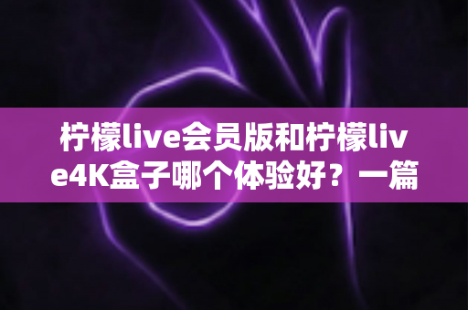 柠檬live会员版和柠檬live4K盒子哪个体验好?一篇讲透差异的深度对比指南 柠檬live会员版和柠檬live4K盒子哪个体验好?一篇讲透差异的深度对比指南