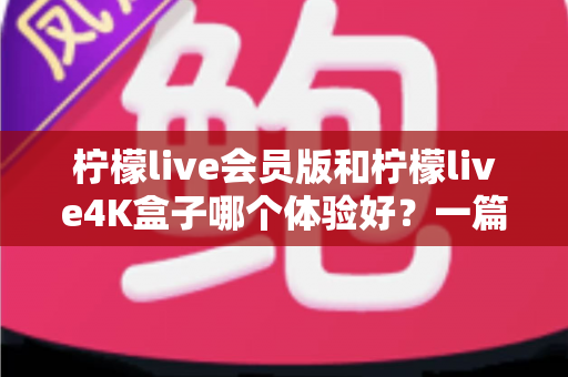 柠檬live会员版和柠檬live4K盒子哪个体验好?一篇讲透差异的深度对比指南 柠檬live会员版和柠檬live4K盒子哪个体验好?一篇讲透差异的深度对比指南