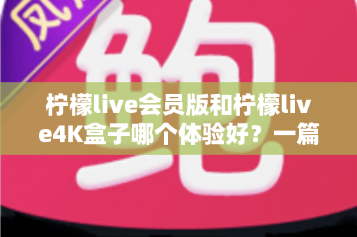 柠檬live会员版和柠檬live4K盒子哪个体验好?一篇讲透差异的深度对比指南 柠檬live会员版和柠檬live4K盒子哪个体验好?一篇讲透差异的深度对比指南