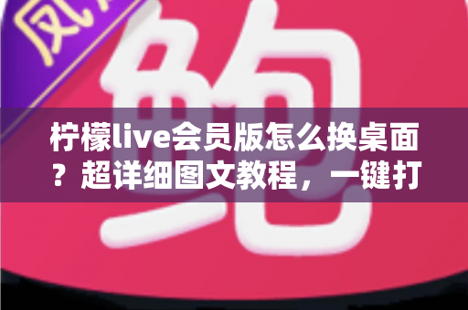 柠檬live会员版怎么换桌面？超详细图文教程，一键打造你的专属个性化桌面