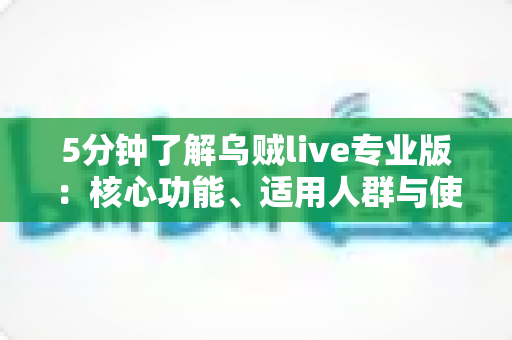 5分钟了解乌贼live专业版:核心功能、适用人群与使用指南全解析 5分钟了解乌贼live专业版:核心功能、适用人群与使用指南全解析