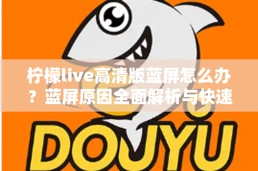 柠檬live高清版蓝屏怎么办？蓝屏原因全面解析与快速修复指南（2025最新）