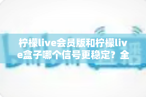 柠檬live会员版和柠檬live盒子哪个信号更稳定?全面对比解析与选购指南 柠檬live会员版和柠檬live盒子哪个信号更稳定?全面对比解析与选购指南