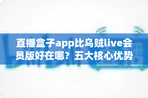 直播盒子app比乌贼live会员版好在哪?五大核心优势与真实体验全面解析 直播盒子app比乌贼live会员版好在哪?五大核心优势与真实体验全面解析