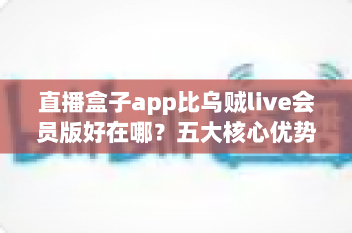 直播盒子app比乌贼live会员版好在哪？五大核心优势与真实体验全面解析
