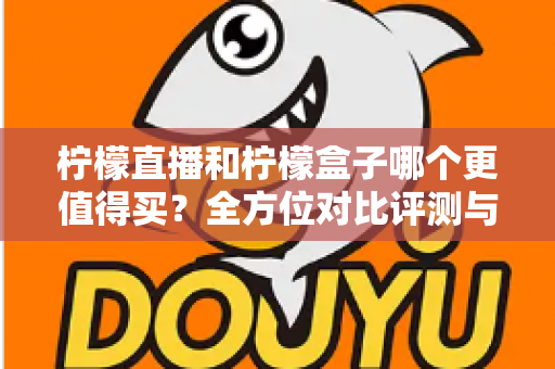 柠檬直播和柠檬盒子哪个更值得买？全方位对比评测与避坑选购指南