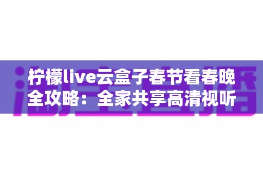 柠檬live云盒子春节看春晚全攻略：全家共享高清视听盛宴的必备指南