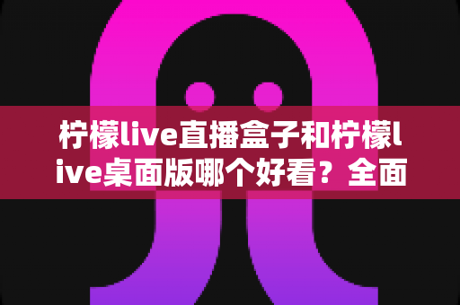 柠檬live直播盒子和柠檬live桌面版哪个好看？全面对比解析帮你选出心仪版本