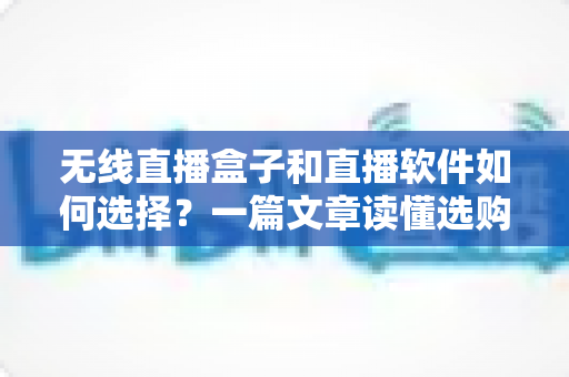 无线直播盒子和直播软件如何选择?一篇文章读懂选购要点,帮你少走弯路 无线直播盒子和直播软件如何选择?一篇文章读懂选购要点,帮你少走弯路