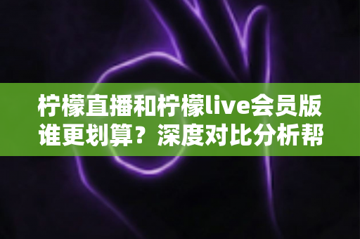 柠檬直播和柠檬live会员版谁更划算?深度对比分析帮你做出最省钱又最实用的选择 柠檬直播和柠檬live会员版谁更划算?深度对比分析帮你做出最省钱又最实用的选择