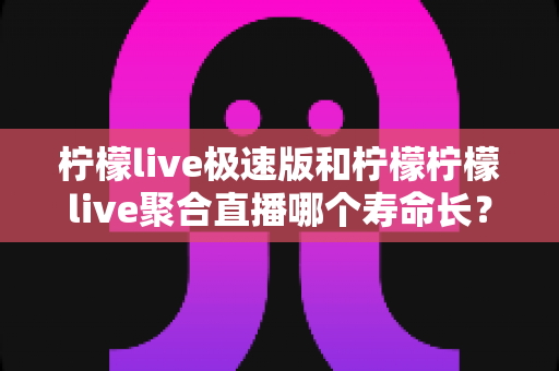 柠檬live极速版和柠檬柠檬live聚合直播哪个寿命长？深度解析两款直播应用的持久力