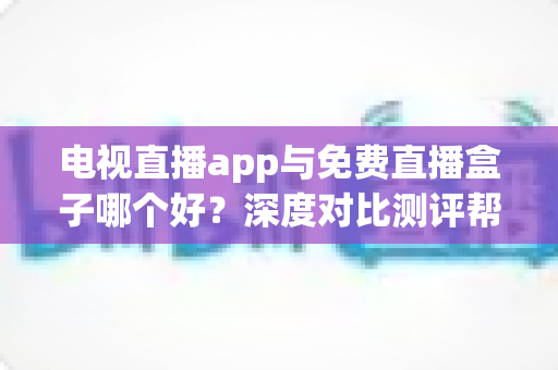 电视直播app与免费直播盒子哪个好？深度对比测评帮你找到最佳追剧方案