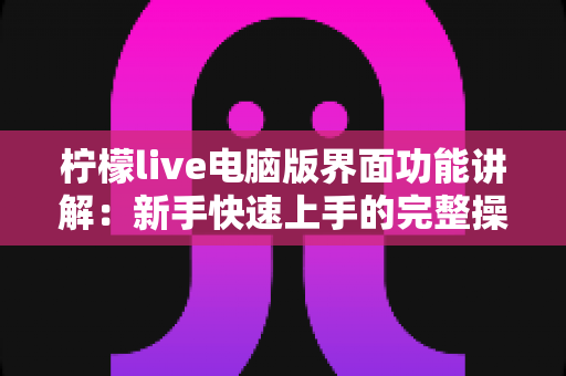 柠檬live电脑版界面功能讲解:新手快速上手的完整操作指南 柠檬live电脑版界面功能讲解:新手快速上手的完整操作指南
