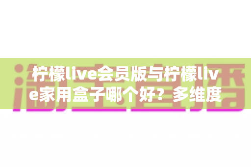 柠檬live会员版与柠檬live家用盒子哪个好?多维度深度对比测评+避坑选购指南,看完再买不花冤枉钱! 柠檬live会员版与柠檬live家用盒子哪个好?多维度深度对比测评+避坑选购指南,看完再买不花冤枉钱!