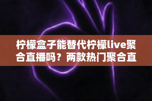 柠檬盒子能替代柠檬live聚合直播吗？两款热门聚合直播工具的深度对比与选择指南