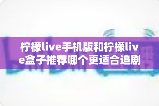 柠檬live手机版和柠檬live盒子推荐哪个更适合追剧?追剧党必看的全方位对比与选购指南 柠檬live手机版和柠檬live盒子推荐哪个更适合追剧?追剧党必看的全方位对比与选购指南