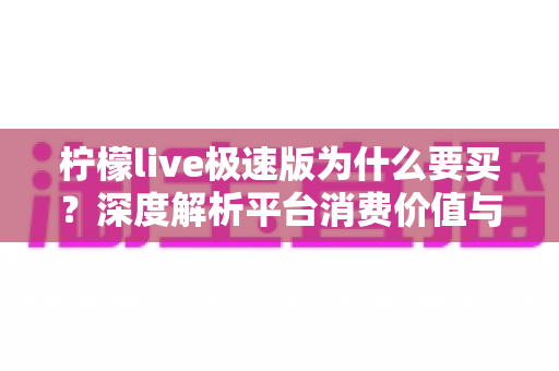 柠檬live极速版为什么要买？深度解析平台消费价值与理性充值指南