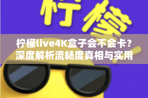 柠檬live4K盒子会不会卡？深度解析流畅度真相与实用优化全攻略
