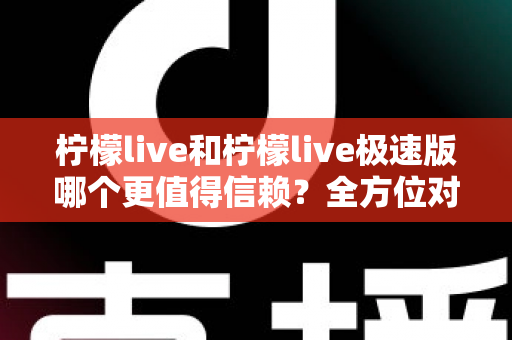 柠檬live和柠檬live极速版哪个更值得信赖？全方位对比分析助你做出明智选择