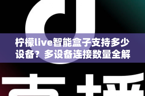 柠檬live智能盒子支持多少设备?多设备连接数量全解析,家庭共享观影一文搞懂 柠檬live智能盒子支持多少设备?多设备连接数量全解析,家庭共享观影一文搞懂