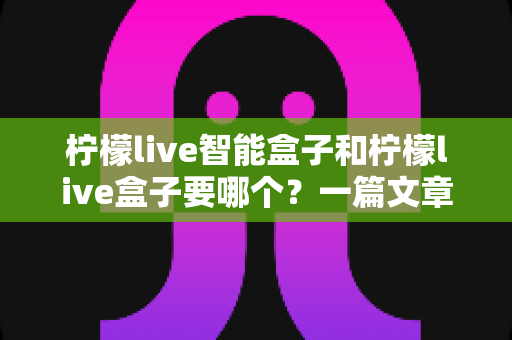 柠檬live智能盒子和柠檬live盒子要哪个?一篇文章帮你彻底搞懂选购难题,看完不花冤枉钱 柠檬live智能盒子和柠檬live盒子要哪个?一篇文章帮你彻底搞懂选购难题,看完不花冤枉钱