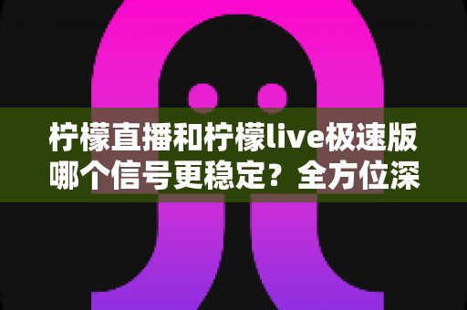柠檬直播和柠檬live极速版哪个信号更稳定?全方位深度对比解析与使用指南 柠檬直播和柠檬live极速版哪个信号更稳定?全方位深度对比解析与使用指南