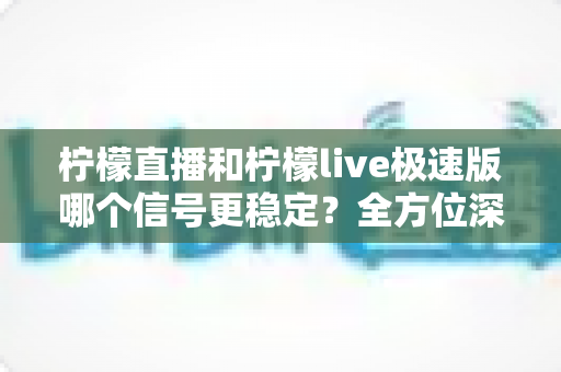 柠檬直播和柠檬live极速版哪个信号更稳定?全方位深度对比解析与使用指南 柠檬直播和柠檬live极速版哪个信号更稳定?全方位深度对比解析与使用指南