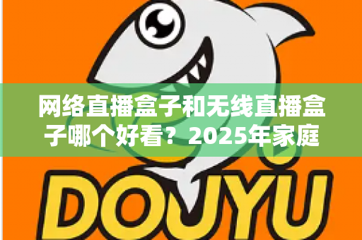 网络直播盒子和无线直播盒子哪个好看?2025年家庭观影选购全攻略深度解析 网络直播盒子和无线直播盒子哪个好看?2025年家庭观影选购全攻略深度解析