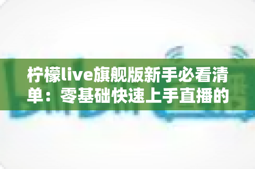 柠檬live旗舰版新手必看清单:零基础快速上手直播的完整入门指南 柠檬live旗舰版新手必看清单:零基础快速上手直播的完整入门指南