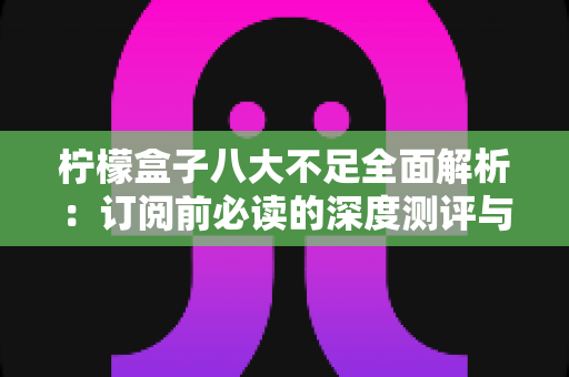 柠檬盒子八大不足全面解析:订阅前必读的深度测评与避坑指南 柠檬盒子八大不足全面解析:订阅前必读的深度测评与避坑指南