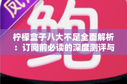 柠檬盒子八大不足全面解析：订阅前必读的深度测评与避坑指南