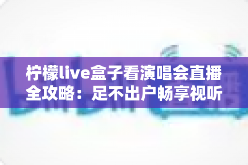柠檬live盒子看演唱会直播全攻略:足不出户畅享视听盛宴的智慧之选 柠檬live盒子看演唱会直播全攻略:足不出户畅享视听盛宴的智慧之选