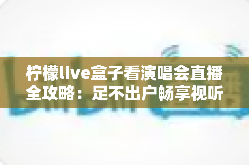 柠檬live盒子看演唱会直播全攻略:足不出户畅享视听盛宴的智慧之选 柠檬live盒子看演唱会直播全攻略:足不出户畅享视听盛宴的智慧之选