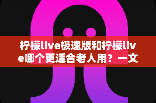 柠檬live极速版和柠檬live哪个更适合老人用?一文对比两大版本,帮爸妈选对直播软件 柠檬live极速版和柠檬live哪个更适合老人用?一文对比两大版本,帮爸妈选对直播软件