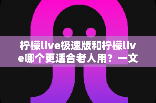 柠檬live极速版和柠檬live哪个更适合老人用?一文对比两大版本,帮爸妈选对直播软件 柠檬live极速版和柠檬live哪个更适合老人用?一文对比两大版本,帮爸妈选对直播软件