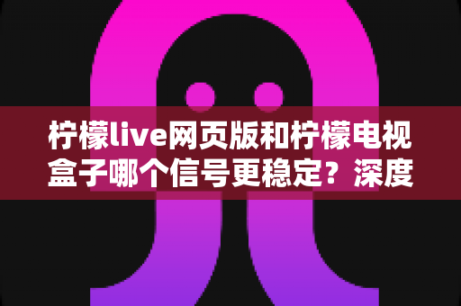 柠檬live网页版和柠檬电视盒子哪个信号更稳定?深度对比解析与实用选购指南 柠檬live网页版和柠檬电视盒子哪个信号更稳定?深度对比解析与实用选购指南