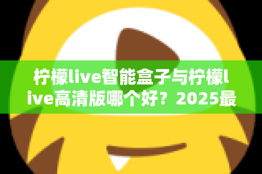 柠檬live智能盒子与柠檬live高清版哪个好?2025最全对比评测与选购指南帮你一次选对 柠檬live智能盒子与柠檬live高清版哪个好?2025最全对比评测与选购指南帮你一次选对
