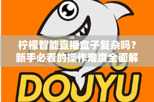 柠檬智能直播盒子复杂吗?新手必看的操作难度全面解析与上手指南 柠檬智能直播盒子复杂吗?新手必看的操作难度全面解析与上手指南
