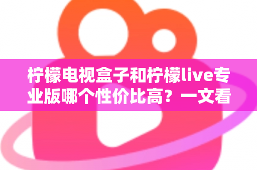 柠檬电视盒子和柠檬live专业版哪个性价比高？一文看懂两大热门方案的差异与选购建议