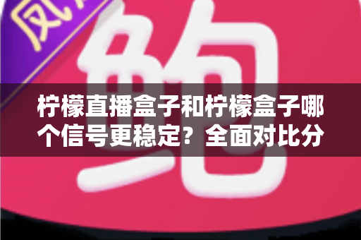 柠檬直播盒子和柠檬盒子哪个信号更稳定？全面对比分析与实用选购指南