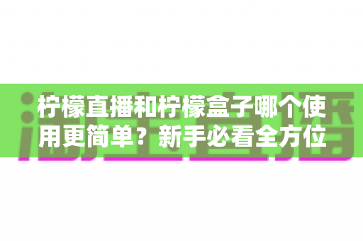 柠檬直播和柠檬盒子哪个使用更简单？新手必看全方位上手难度对比指南
