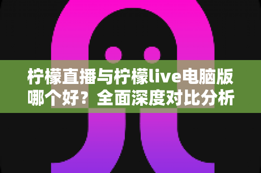 柠檬直播与柠檬live电脑版哪个好?全面深度对比分析,帮你找到最适合自己的观看方式 柠檬直播与柠檬live电脑版哪个好?全面深度对比分析,帮你找到最适合自己的观看方式