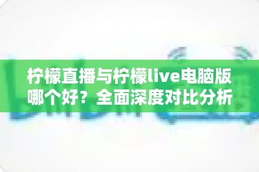 柠檬直播与柠檬live电脑版哪个好?全面深度对比分析,帮你找到最适合自己的观看方式 柠檬直播与柠檬live电脑版哪个好?全面深度对比分析,帮你找到最适合自己的观看方式