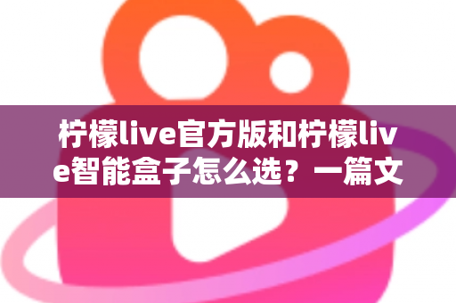 柠檬live官方版和柠檬live智能盒子怎么选?一篇文章帮你理清思路,买对不买贵 柠檬live官方版和柠檬live智能盒子怎么选?一篇文章帮你理清思路,买对不买贵